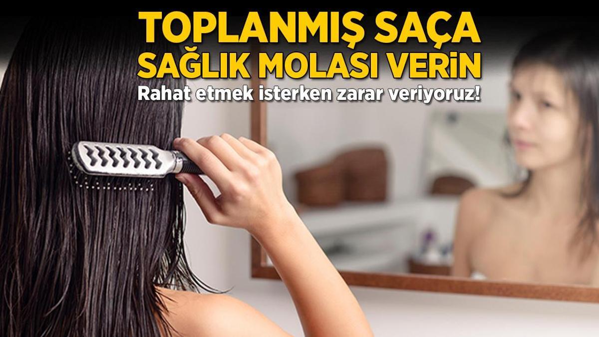 Toplanmış saça sağlık molası verin! Rahat etmek isterken zarar veriyoruz