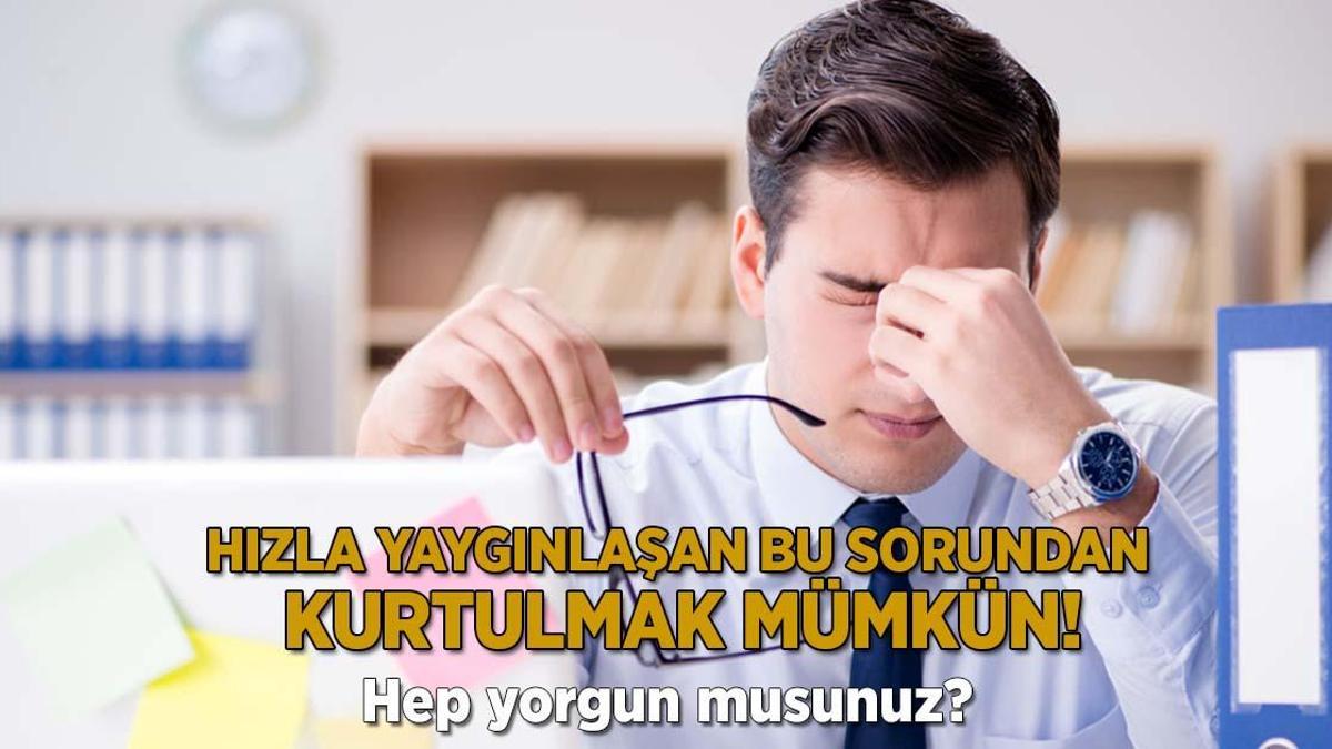Hep yorgun musunuz? Hızla yaygınlaşan bu sorundan kurtulmak mümkün