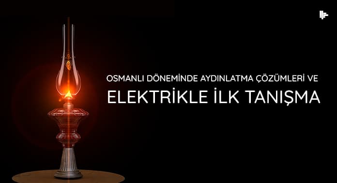 Osmanlı Döneminde Aydınlatma Çözümleri ve Elektrikle İlk Tanışma